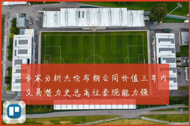 专家分析杰伦布朗合同价值三年内交易潜力史总高位套现能力强