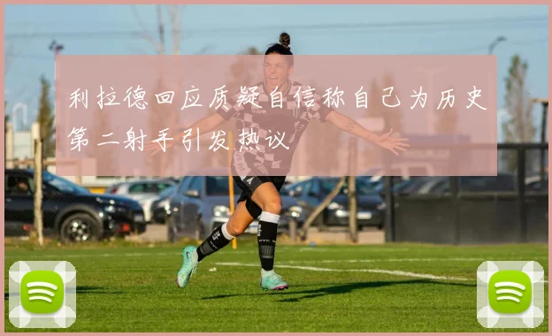 利拉德回应质疑自信称自己为历史第二射手引发热议