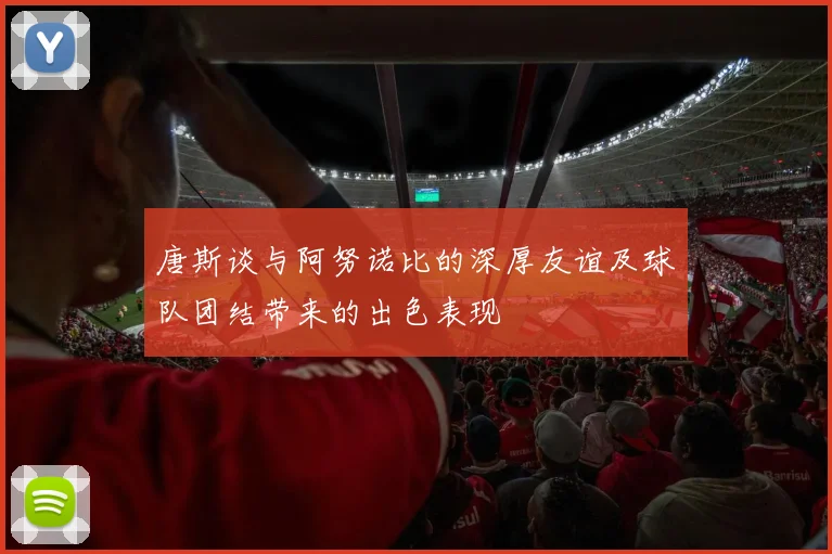 唐斯谈与阿努诺比的深厚友谊及球队团结带来的出色表现