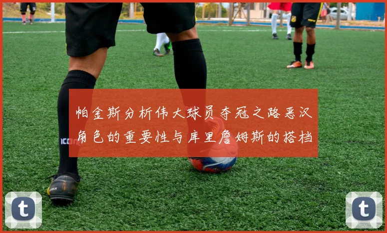 帕金斯分析伟大球员夺冠之路恶汉角色的重要性与库里詹姆斯的搭档关系