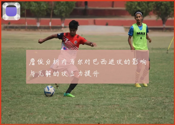 詹俊分析内马尔对巴西进攻的影响与无解的攻击力提升