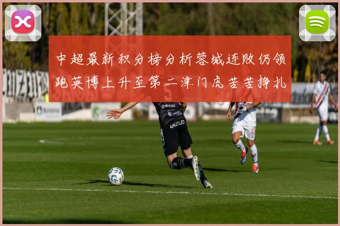 中超最新积分榜分析蓉城连败仍领跑英博上升至第二津门虎苦苦挣扎垫底