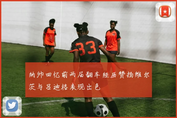 纳帅回忆前两届翻车经历赞扬维尔茨与吕迪格表现出色
