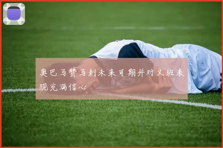 奥巴马赞马刺未来可期并对文班表现充满信心