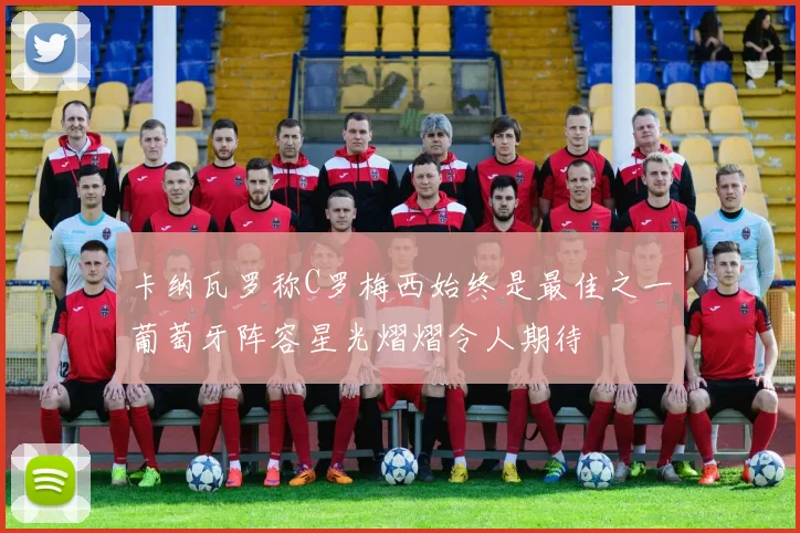 卡纳瓦罗称C罗梅西始终是最佳之一葡萄牙阵容星光熠熠令人期待